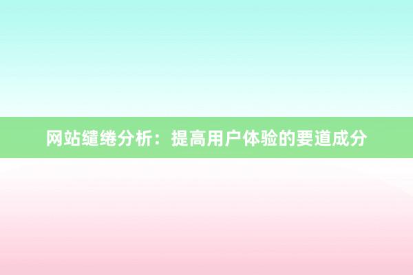 网站缱绻分析：提高用户体验的要道成分
