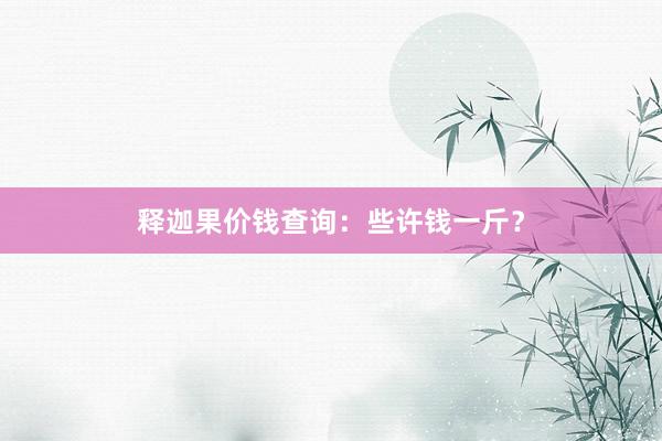 释迦果价钱查询：些许钱一斤？