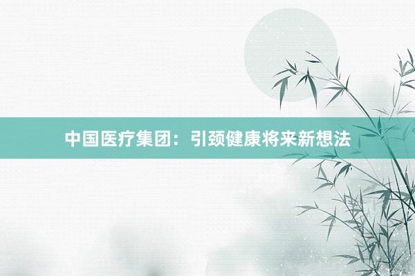 中国医疗集团：引颈健康将来新想法