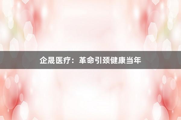 企晟医疗：革命引颈健康当年