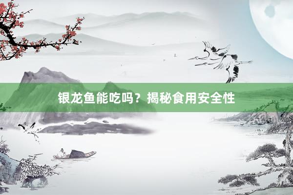 银龙鱼能吃吗？揭秘食用安全性