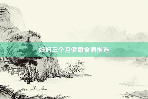 妊妇三个月健康食谱推选